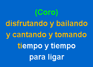 (Coro)
disfrutando y bailando

y cantando y tomando
tiempo y tiempo
para ligar