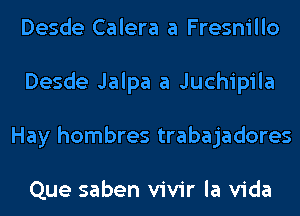 Desde Calera a Fresnillo
Desde Jalpa a Juchipila
Hay hombres trabajadores

Que saben vivir la Vida