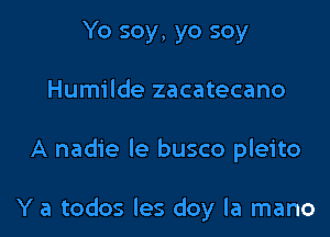 Yo soy, yo soy
Humilde zacatecano

A nadie Ie busco pleito

Y a todos les doy la mano