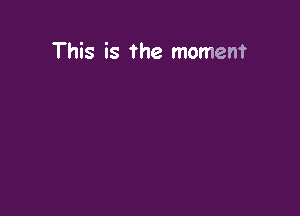 This is the moment