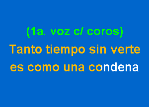 (1a. voz cl coros)
Tanto tiempo sin verte

es como una condena