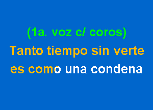 (1a. voz cl coros)
Tanto tiempo sin verte

es como una condena