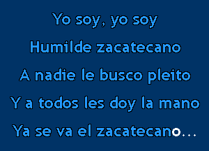 Yo soy, yo soy
Humilde zacatecano
A nadie le busco pleito
Y a todos les doy la mano

Ya SQ V3 el zacatecano...