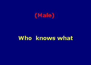 Who knows what