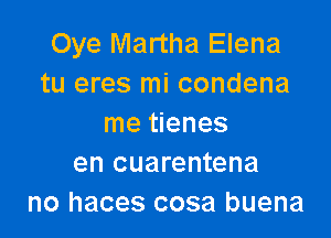 Oye Martha Elena
tu eres mi condena

me tienes
en cuarentena
no haces cosa buena