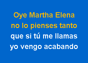 Oye Martha Elena
no lo pienses tanto

que si tL'I me llamas
yo vengo acabando