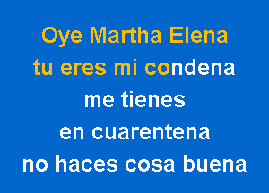 Oye Martha Elena
tu eres mi condena

me tienes
en cuarentena
no haces cosa buena