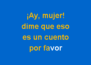 iAy, mujer!
dime que eso

es un cuento
por favor