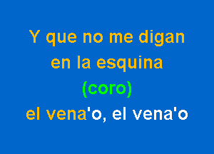 Y que no me digan
en la esquina

(coro)
el vena'o, el vena'o