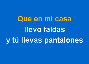 Que en mi casa
Ilevo faldas

y tli llevas pantalones