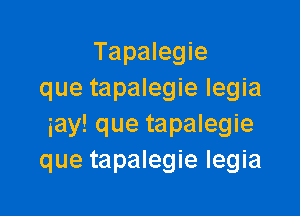 Tapalegie
que tapalegie Iegia

iay! que tapalegie
que tapalegie Iegia