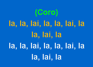 (Coro)
la, la, lai, la, la, lai, la

la, lai, la
la, la, lai, la, la, lai, la
la, lai, la