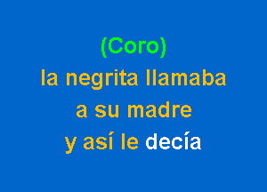 (Coro)
la negrita llamaba

a su madre
y asi le decia