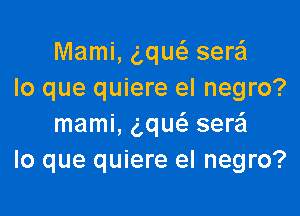 Mami, g,qw sere'l
lo que quiere el negro?

mami, ng seraSI
lo que quiere el negro?