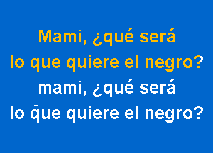 Mami, g,qw sere'l
lo que quiere el negro?

mami, ng seraSI
Io due quiere el negro?