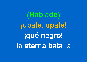 (Hablado)
iupale, upale!

iqw negro!
la eterna batalla