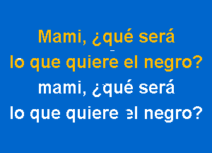 Mami, g,qw sere'l
lo que quiere el negro?

mami, ng seraSI
lo que quiere al negro?