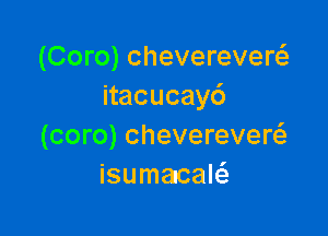 (Coro) cheverevew
nacucay6

(coro) chevereverFE
isumazcalcS.