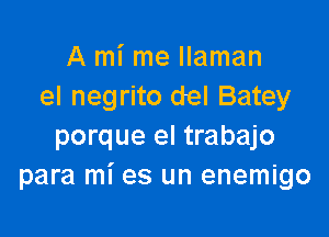 A mi me llaman
el negrito del Batey

porque el trabajo
para mi es un enemigo