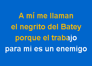 A mi me llaman
el negrito del Batey

porque el trabajo
para mi es un enemigo