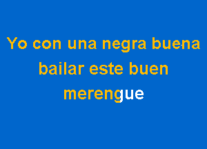 Yo con una negra buena
bailar este buen

merengue