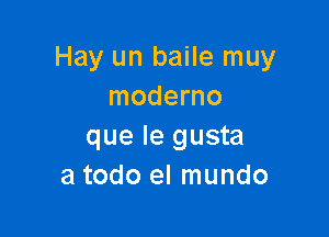 Hay un baile muy
moderno

que le gusta
a todo el mundo