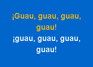 iGuau,guau,guau,
guau!

iguau,guau,guau,
guau!