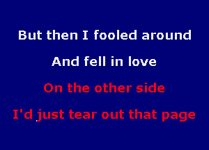 But then I fooled around

And fell in love