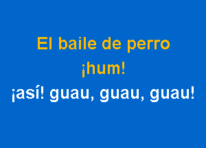 El baile de perro
ihum!

iasi! guau, guau, guau!