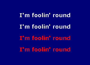 I'm foolin' round

I'm foolin' round