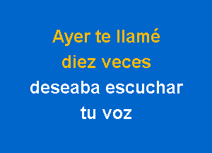 Ayer te llamt
diez veces

deseaba escuchar
tu voz