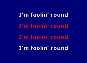 I'm foolin' round

I'm foolin' round