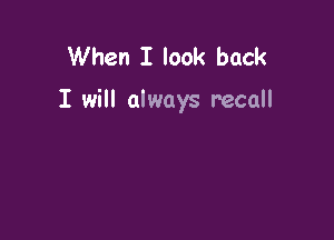 When I look back

I will always recall