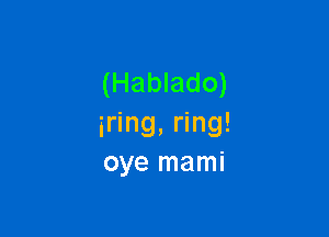 (Hablado)

iring, ring!
oye mami