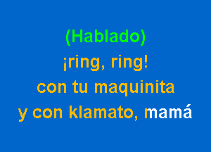 (Hablado)
iring, ring!

con tu maquinita
y con klamato, mame'l