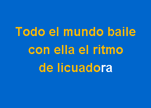 Todo el mundo baile
con ella el ritmo

de licuadora