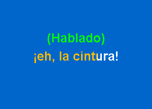 (Hablado)

ieh, Ia cintura!