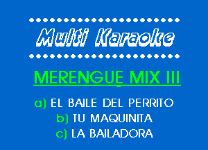 OOOOOOOOOOOOOOOOOOOOOO

MW? MW?

OOOOOOOOOOOOOOOOOOOOOO

MERENGUE MIX Ill
0) EL BAILE DEL PERRIIO

b) TU MAQUINIIA
C) LA BAILADORA l