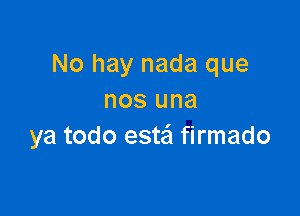No hay nada que
nos una

ya todo este'l firmado