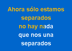 Ahora s6lo estamos
separados

no hay nada
que nos una
separados