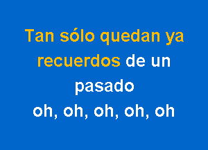 Tan s6lo quedan ya
recuerdos de un

pasado
oh,oh,oh,oh,oh