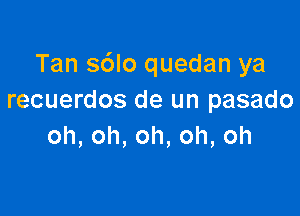 Tan sdlo quedan ya
recuerdos de un pasado

oh,oh,oh,oh,oh