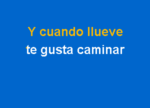 Y cuando llueve
te gusta caminar