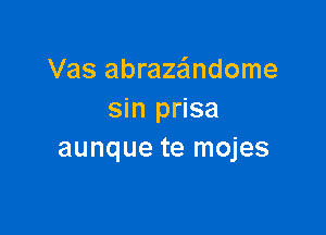 Vas abraza'mdome
sin prisa

aunque te mojes