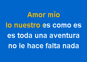 Amor mio
Io nuestro es como es

es toda una aventura
no le hace falta nada