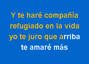 Y te hare'g compariia
refugiado en la Vida

yo te juro que arriba
te amam mas