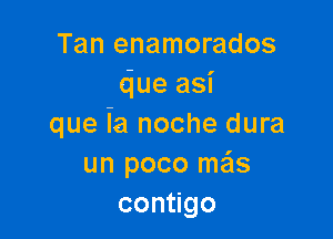 Tan enamorados
due asi

que ia noche dura
un poco me'ls
con go