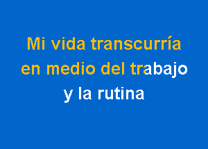 Mi vida transcurria
en medio del trabajo

y la rutina
