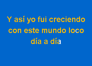Y asi yo fui creciendo
con este mundo loco

dmadh