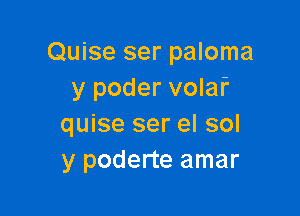 Quise ser paloma
y poder volaf

quise ser el sol
y poderte amar